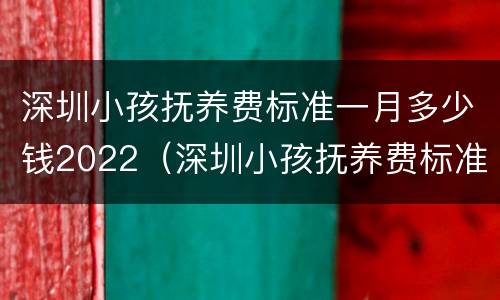 深圳小孩抚养费标准一月多少钱2022（深圳小孩抚养费标准一月多少钱2021年）