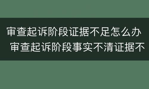 审查起诉阶段证据不足怎么办 审查起诉阶段事实不清证据不足