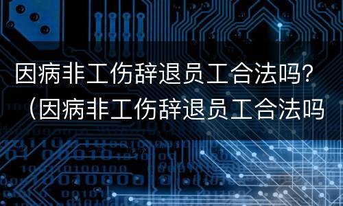 因病非工伤辞退员工合法吗？（因病非工伤辞退员工合法吗）