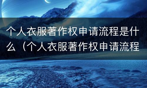 个人衣服著作权申请流程是什么（个人衣服著作权申请流程是什么呢）