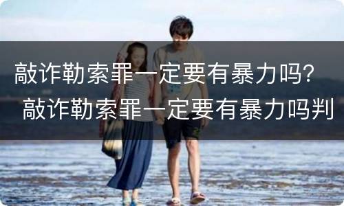 敲诈勒索罪一定要有暴力吗？ 敲诈勒索罪一定要有暴力吗判几年