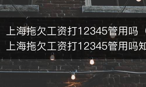 上海拖欠工资打12345管用吗（上海拖欠工资打12345管用吗知乎）