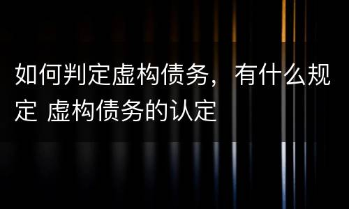 如何判定虚构债务，有什么规定 虚构债务的认定
