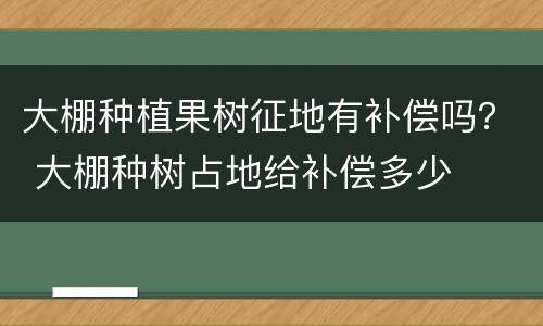大棚种植果树征地有补偿吗？ 大棚种树占地给补偿多少