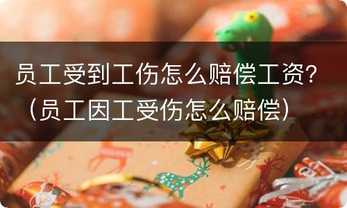 员工受到工伤怎么赔偿工资？（员工因工受伤怎么赔偿）