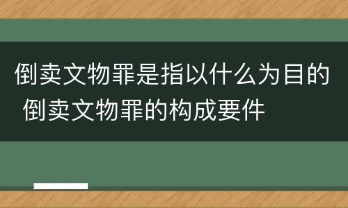 倒卖文物罪是指以什么为目的 倒卖文物罪的构成要件