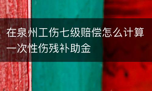 在泉州工伤七级赔偿怎么计算一次性伤残补助金