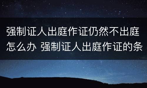 强制证人出庭作证仍然不出庭怎么办 强制证人出庭作证的条件