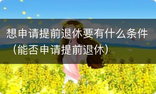 想申请提前退休要有什么条件（能否申请提前退休）