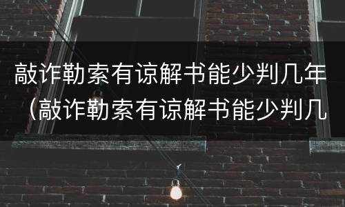 敲诈勒索有谅解书能少判几年（敲诈勒索有谅解书能少判几年吗）