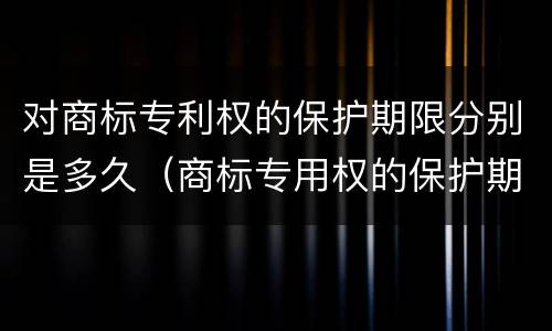 对商标专利权的保护期限分别是多久（商标专用权的保护期限是多少年）