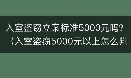 入室盗窃立案标准5000元吗？（入室盗窃5000元以上怎么判）