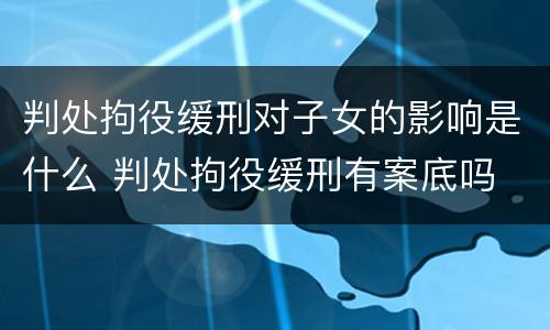 判处拘役缓刑对子女的影响是什么 判处拘役缓刑有案底吗
