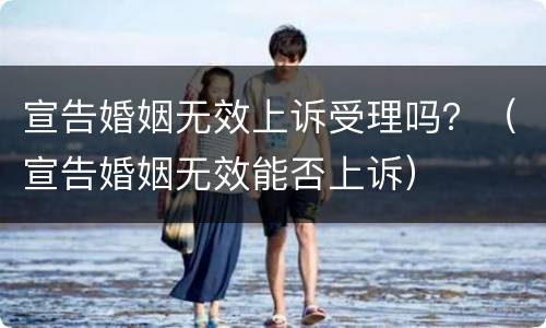 宣告婚姻无效上诉受理吗？（宣告婚姻无效能否上诉）