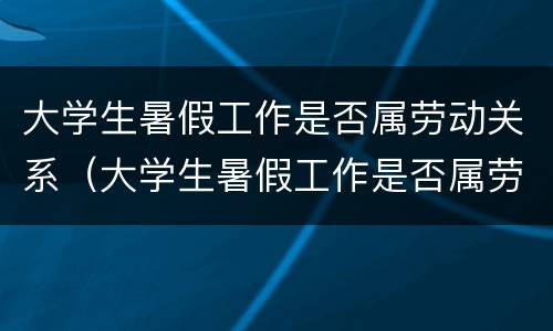 大学生暑假工作是否属劳动关系（大学生暑假工作是否属劳动关系工作）