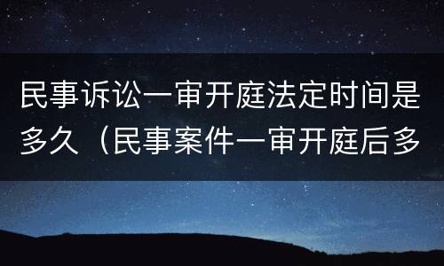 民事诉讼一审开庭法定时间是多久（民事案件一审开庭后多久宣判）