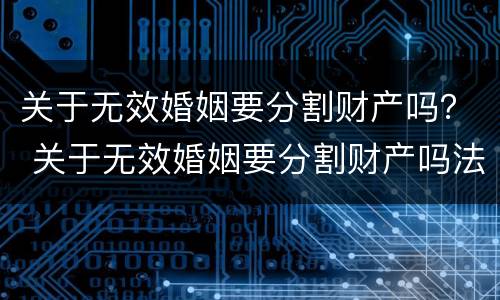 关于无效婚姻要分割财产吗？ 关于无效婚姻要分割财产吗法律规定