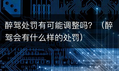 醉驾处罚有可能调整吗？（醉驾会有什么样的处罚）