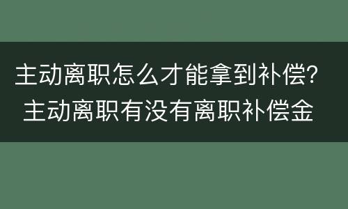 主动离职怎么才能拿到补偿？ 主动离职有没有离职补偿金