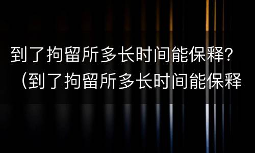 到了拘留所多长时间能保释？（到了拘留所多长时间能保释呢）