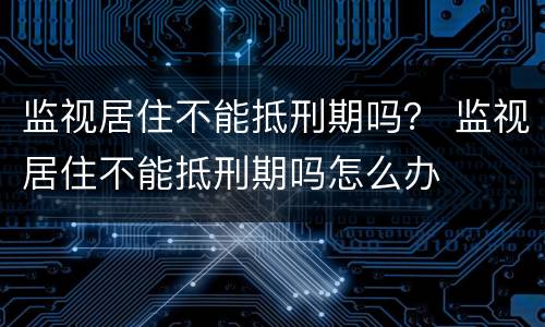 监视居住不能抵刑期吗？ 监视居住不能抵刑期吗怎么办
