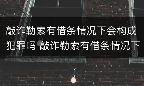 敲诈勒索有借条情况下会构成犯罪吗 敲诈勒索有借条情况下会构成犯罪吗