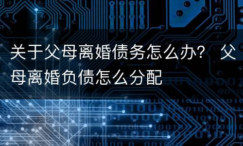 关于父母离婚债务怎么办？ 父母离婚负债怎么分配