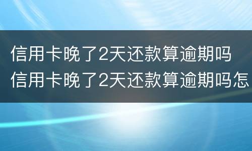 信用卡晚了2天还款算逾期吗 信用卡晚了2天还款算逾期吗怎么办