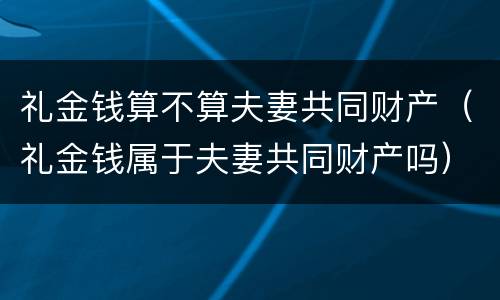礼金钱算不算夫妻共同财产（礼金钱属于夫妻共同财产吗）