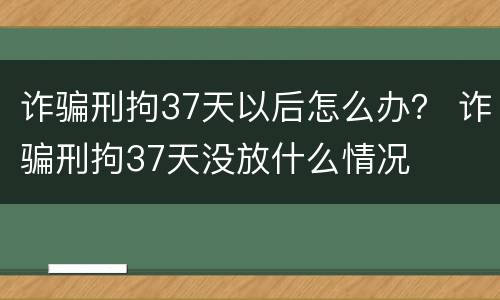 诈骗刑拘37天以后怎么办？ 诈骗刑拘37天没放什么情况
