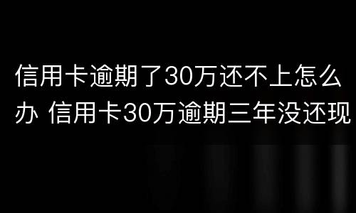 信用卡逾期了30万还不上怎么办 信用卡30万逾期三年没还现在还得还多少钱
