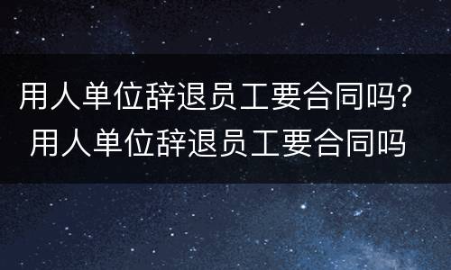 用人单位辞退员工要合同吗？ 用人单位辞退员工要合同吗