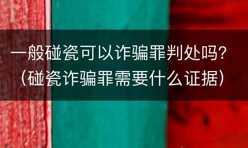 一般碰瓷可以诈骗罪判处吗？（碰瓷诈骗罪需要什么证据）