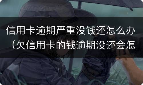 信用卡逾期严重没钱还怎么办（欠信用卡的钱逾期没还会怎么样）