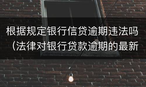 根据规定银行信贷逾期违法吗（法律对银行贷款逾期的最新规定）