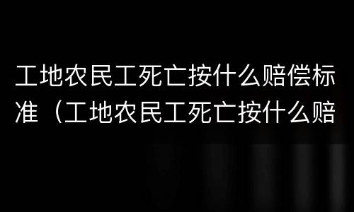 工地农民工死亡按什么赔偿标准（工地农民工死亡按什么赔偿标准计算）