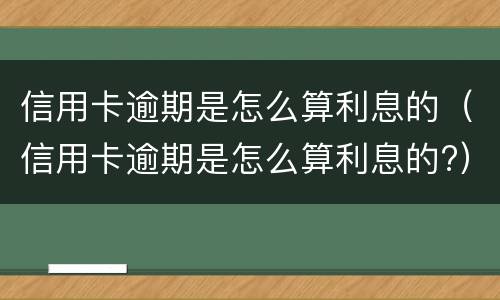信用卡逾期是怎么算利息的（信用卡逾期是怎么算利息的?）