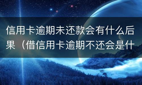 信用卡逾期未还款会有什么后果（借信用卡逾期不还会是什么后果）