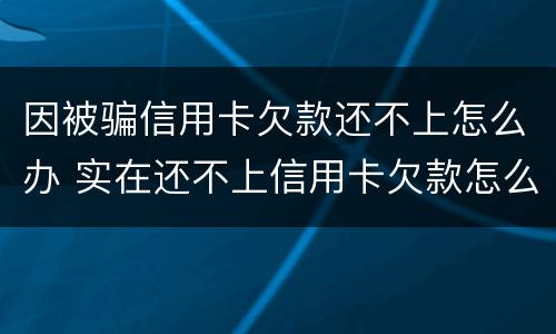 因被骗信用卡欠款还不上怎么办 实在还不上信用卡欠款怎么办