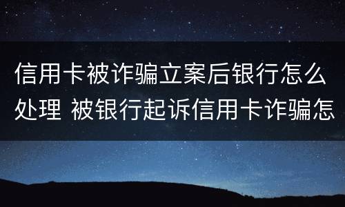 信用卡被诈骗立案后银行怎么处理 被银行起诉信用卡诈骗怎么办