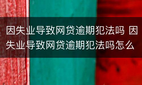 因失业导致网贷逾期犯法吗 因失业导致网贷逾期犯法吗怎么处理