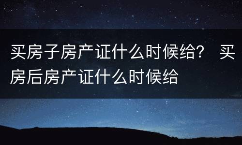 买房子房产证什么时候给？ 买房后房产证什么时候给