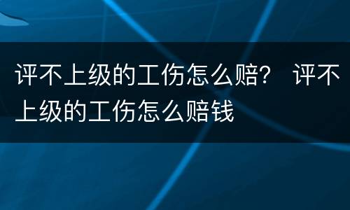 评不上级的工伤怎么赔？ 评不上级的工伤怎么赔钱