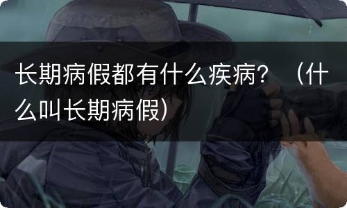 长期病假都有什么疾病？（什么叫长期病假）
