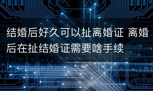结婚后好久可以扯离婚证 离婚后在扯结婚证需要啥手续
