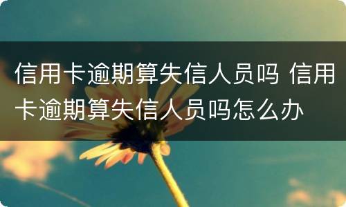 信用卡逾期算失信人员吗 信用卡逾期算失信人员吗怎么办