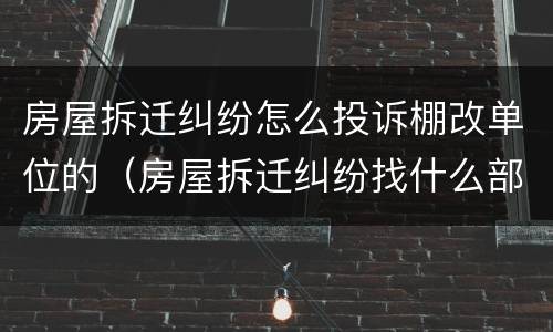 房屋拆迁纠纷怎么投诉棚改单位的（房屋拆迁纠纷找什么部门投诉）