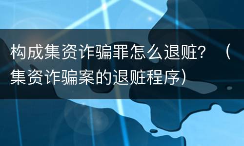 构成集资诈骗罪怎么退赃？（集资诈骗案的退赃程序）