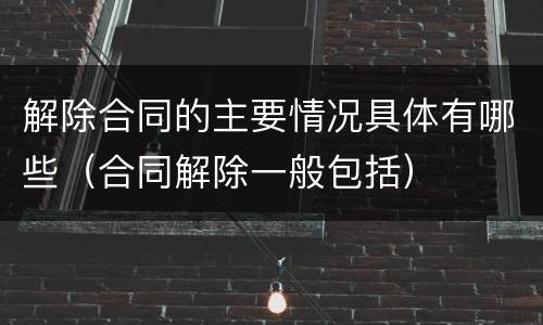 解除合同的主要情况具体有哪些（合同解除一般包括）
