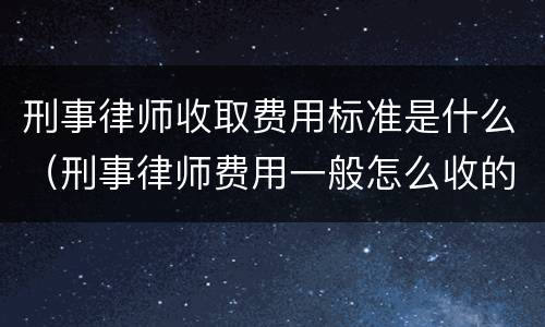 刑事律师收取费用标准是什么（刑事律师费用一般怎么收的）